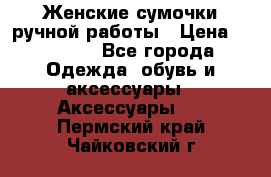 Женские сумочки ручной работы › Цена ­ 13 000 - Все города Одежда, обувь и аксессуары » Аксессуары   . Пермский край,Чайковский г.